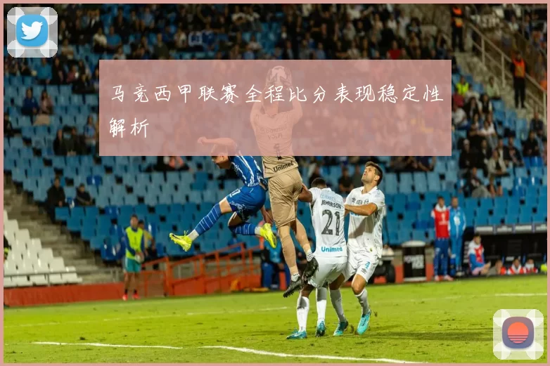 马竞西甲联赛全程比分表现稳定性解析