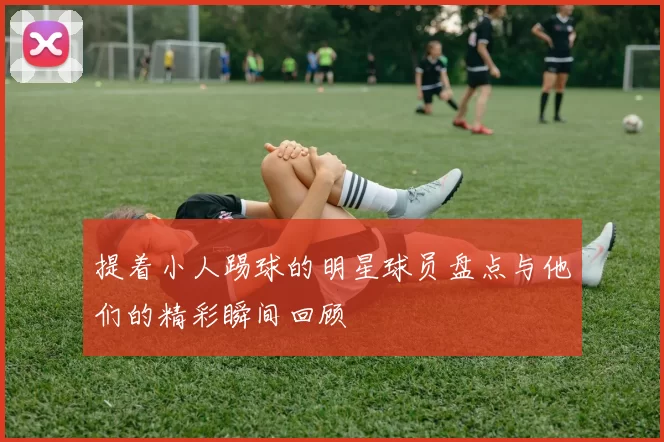 提着小人踢球的明星球员盘点与他们的精彩瞬间回顾