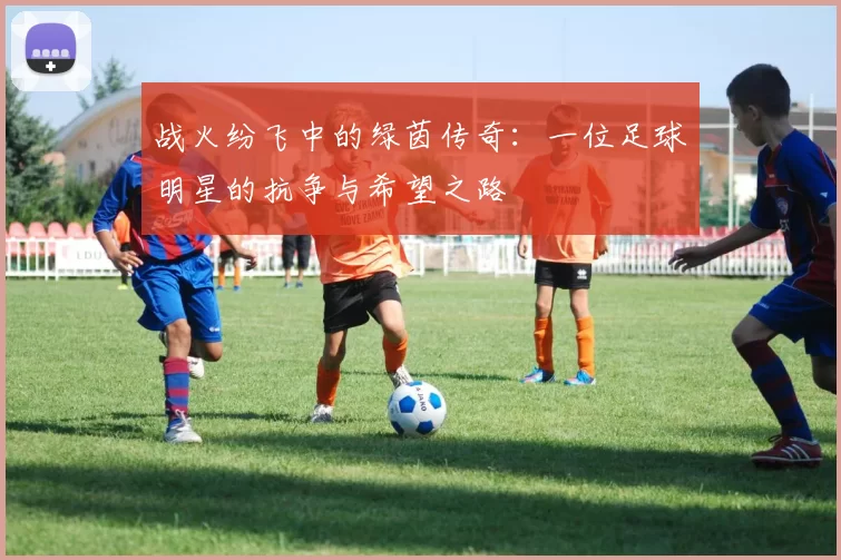 战火纷飞中的绿茵传奇：一位足球明星的抗争与希望之路