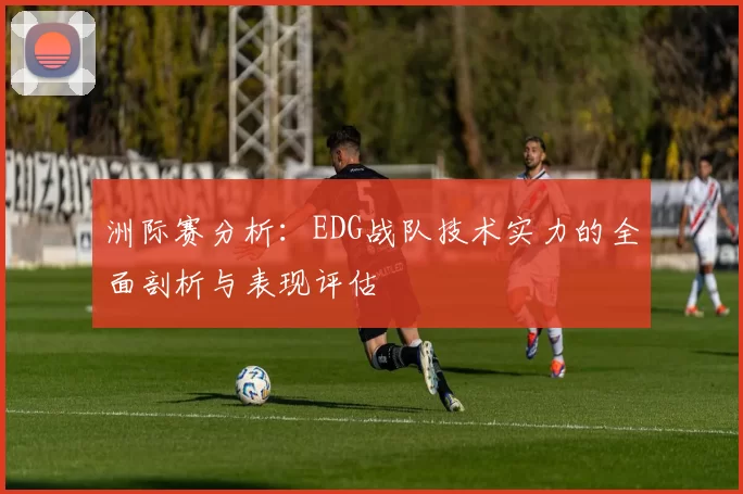 洲际赛分析：EDG战队技术实力的全面剖析与表现评估