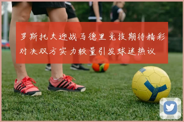 罗斯托夫迎战马德里竞技期待精彩对决双方实力较量引发球迷热议