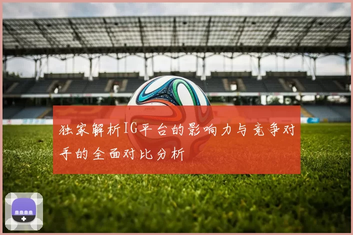 独家解析IG平台的影响力与竞争对手的全面对比分析
