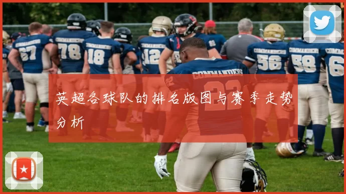 英超各球队的排名版图与赛季走势分析