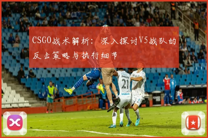 CSGO战术解析：深入探讨V5战队的反击策略与执行细节