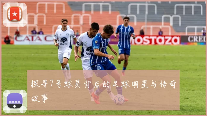 探寻7号球员背后的足球明星与传奇故事