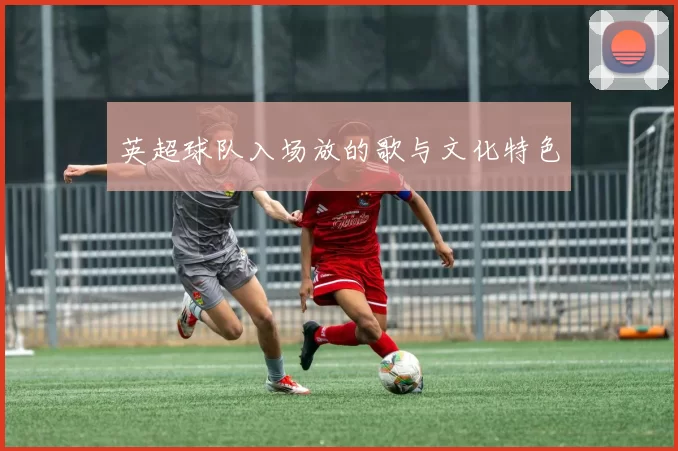 英超球队入场放的歌与文化特色