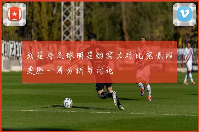 刘星与足球明星的实力对比究竟谁更胜一筹分析与讨论