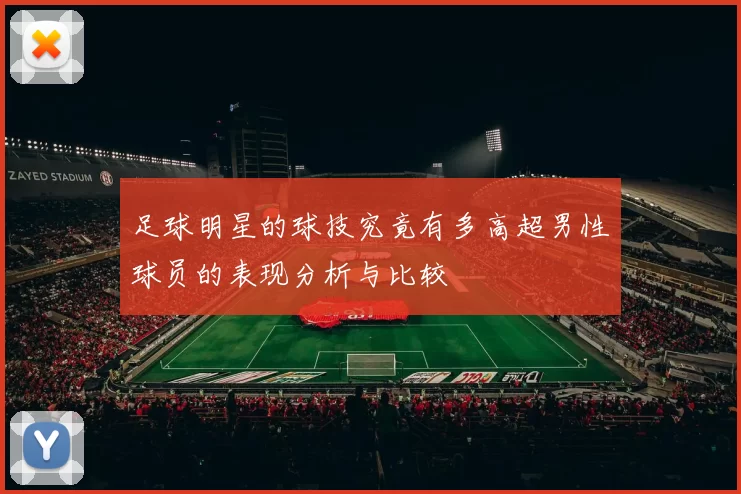 足球明星的球技究竟有多高超男性球员的表现分析与比较