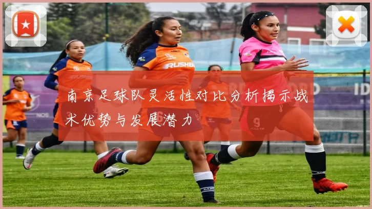 南京足球队灵活性对比分析揭示战术优势与发展潜力
