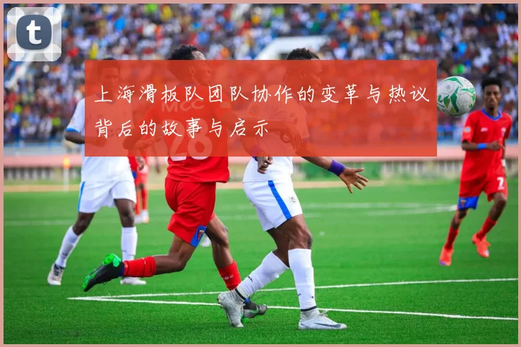 上海滑板队团队协作的变革与热议背后的故事与启示