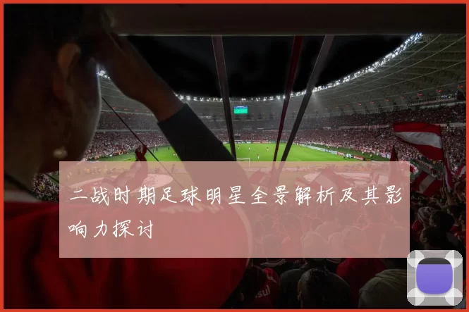 二战时期足球明星全景解析及其影响力探讨