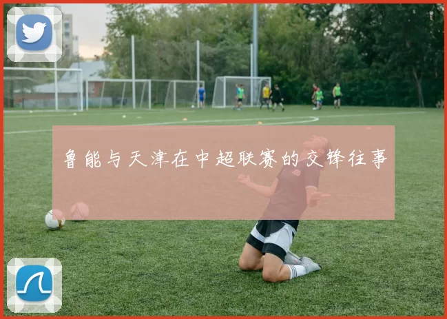 鲁能与天津在中超联赛的交锋往事