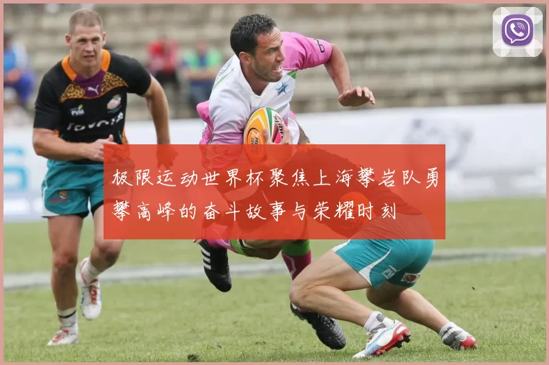 极限运动世界杯聚焦上海攀岩队勇攀高峰的奋斗故事与荣耀时刻
