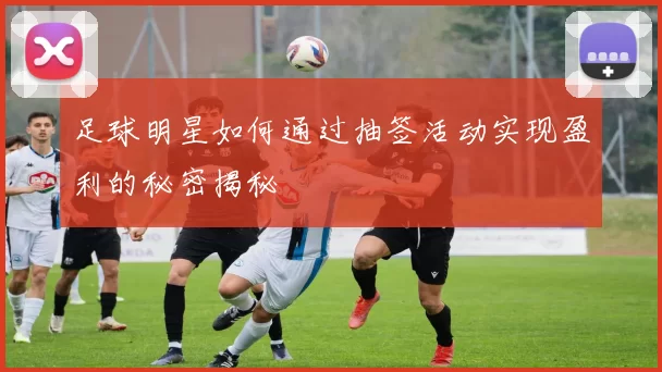 足球明星如何通过抽签活动实现盈利的秘密揭秘