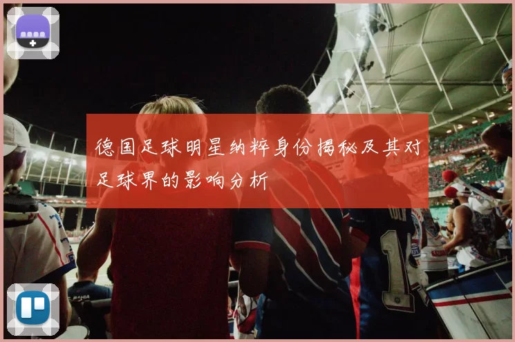 德国足球明星纳粹身份揭秘及其对足球界的影响分析