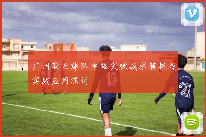 广州羽毛球队中路突破战术解析与实战应用探讨