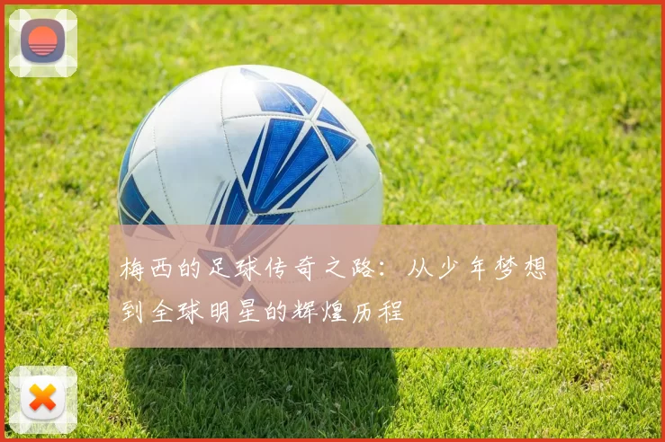 梅西的足球传奇之路：从少年梦想到全球明星的辉煌历程