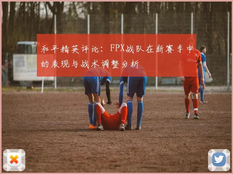 和平精英评论：FPX战队在新赛季中的表现与战术调整分析