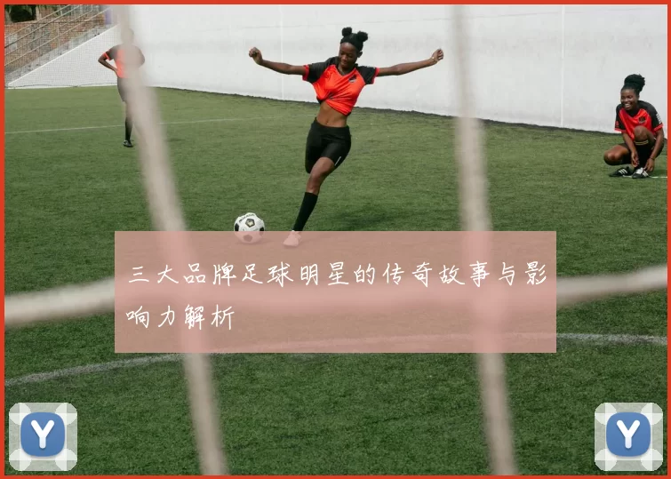 三大品牌足球明星的传奇故事与影响力解析