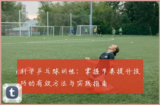 科学乒乓球训练：掌握节奏提升技巧的有效方法与实践指南