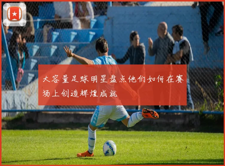 大容量足球明星盘点他们如何在赛场上创造辉煌成就