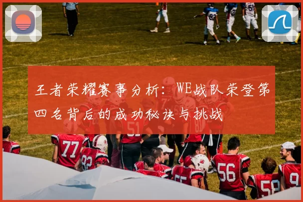 王者荣耀赛事分析：WE战队荣登第四名背后的成功秘诀与挑战