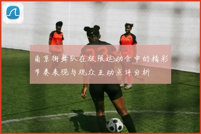 南京街舞队在极限运动会中的精彩节奏表现与观众互动点评分析