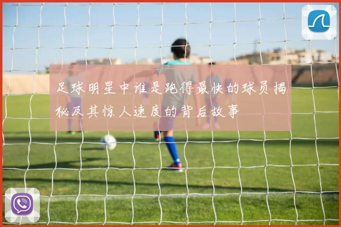足球明星中谁是跑得最快的球员揭秘及其惊人速度的背后故事