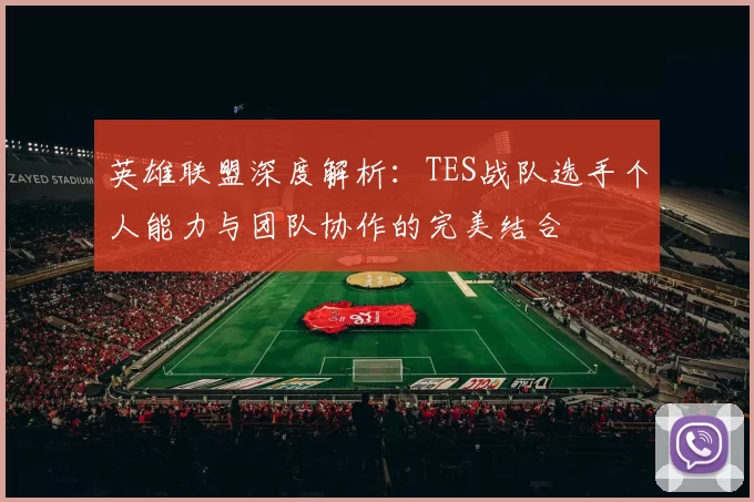 英雄联盟深度解析：TES战队选手个人能力与团队协作的完美结合