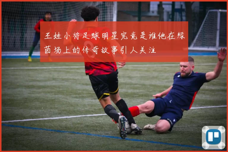 王姓小将足球明星究竟是谁他在绿茵场上的传奇故事引人关注