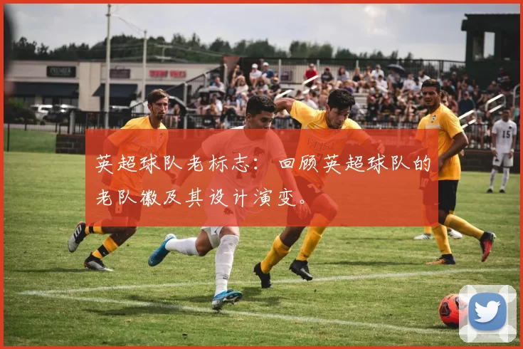 英超球队老标志：回顾英超球队的老队徽及其设计演变。