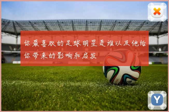 你最喜欢的足球明星是谁以及他给你带来的影响和启发