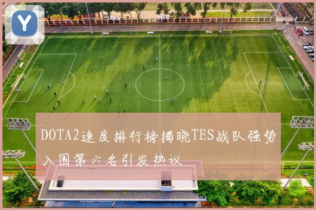 DOTA2速度排行榜揭晓TES战队强势入围第六名引发热议