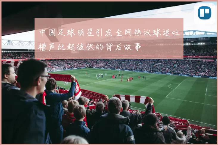 中国足球明星引发全网热议球迷吐槽声此起彼伏的背后故事