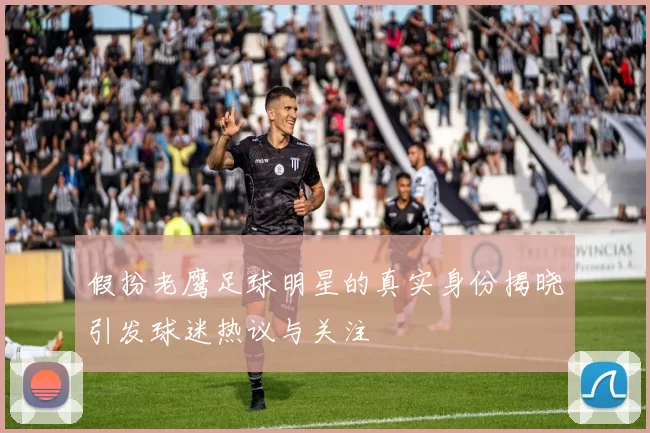 假扮老鹰足球明星的真实身份揭晓引发球迷热议与关注