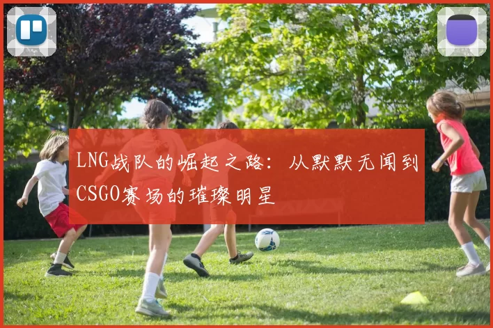 LNG战队的崛起之路：从默默无闻到CSGO赛场的璀璨明星