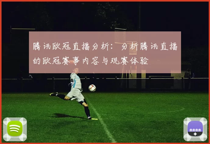 腾讯欧冠直播分析：分析腾讯直播的欧冠赛事内容与观赛体验