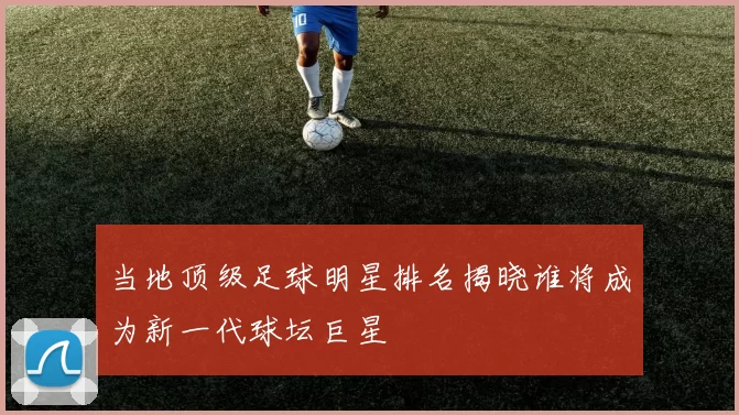 当地顶级足球明星排名揭晓谁将成为新一代球坛巨星