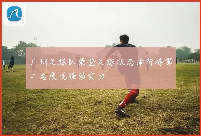 广州足球队荣登足球状态排行榜第二名展现强劲实力