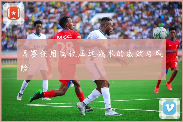 马赛使用高位压迫战术的成效与风险