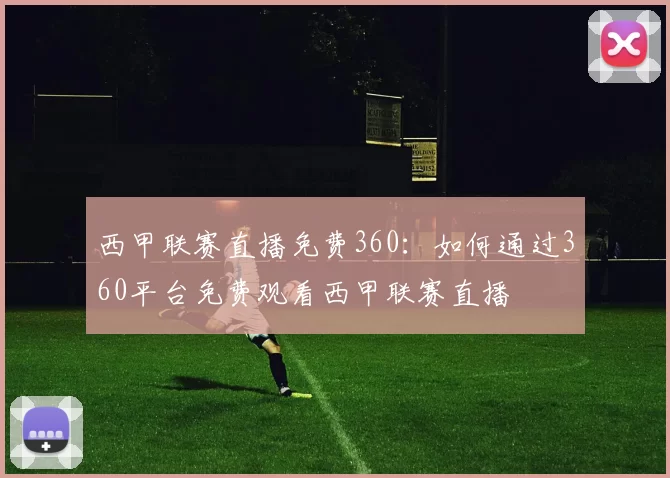 西甲联赛直播免费360：如何通过360平台免费观看西甲联赛直播