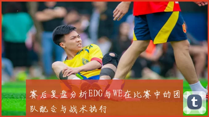 赛后复盘分析EDG与WE在比赛中的团队配合与战术执行