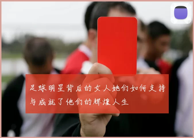 足球明星背后的女人她们如何支持与成就了他们的辉煌人生
