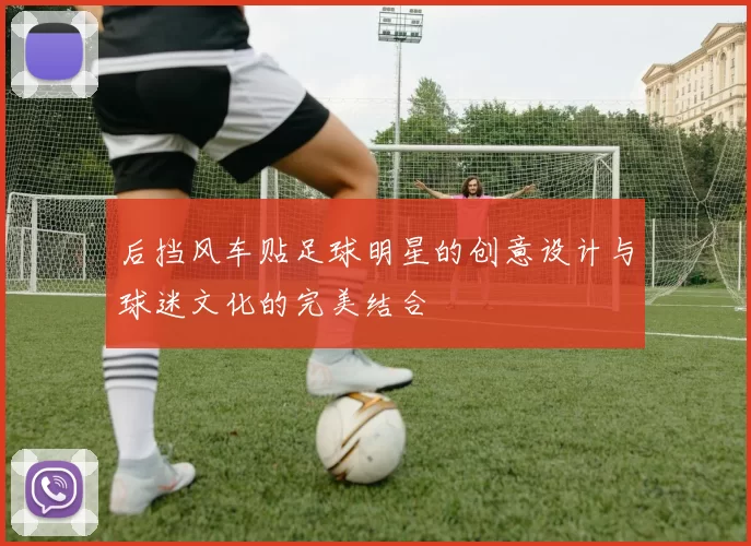 后挡风车贴足球明星的创意设计与球迷文化的完美结合
