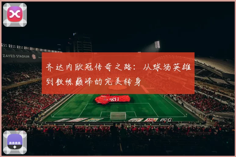 齐达内欧冠传奇之路：从球场英雄到教练巅峰的完美转身