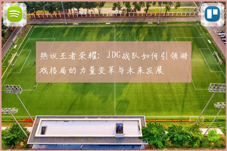 热议王者荣耀：JDG战队如何引领游戏格局的力量变革与未来发展