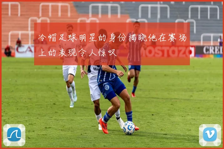 冷帽足球明星的身份揭晓他在赛场上的表现令人惊叹