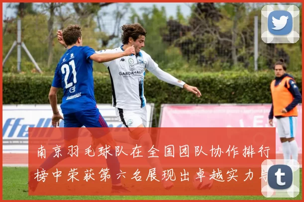 南京羽毛球队在全国团队协作排行榜中荣获第六名展现出卓越实力与团队精神