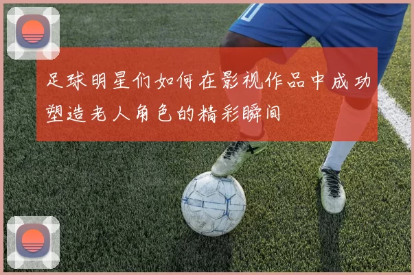 足球明星们如何在影视作品中成功塑造老人角色的精彩瞬间