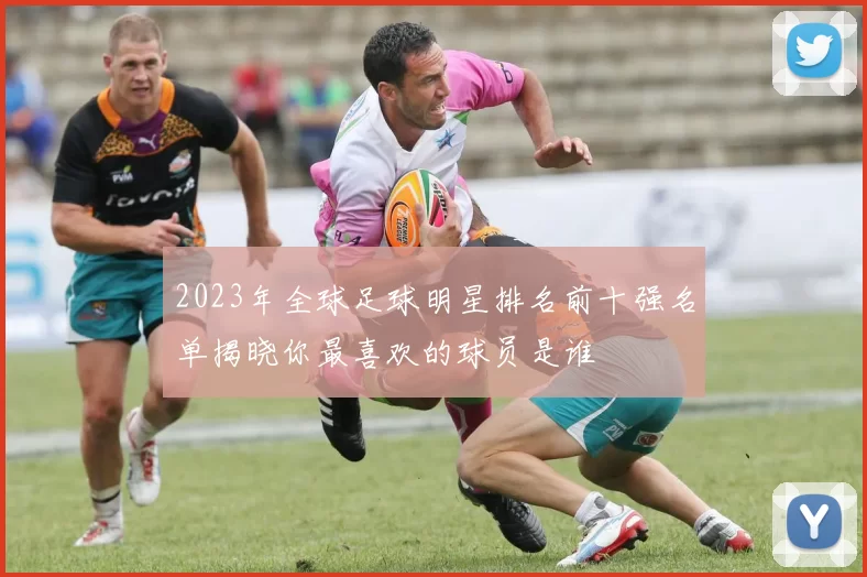 2023年全球足球明星排名前十强名单揭晓你最喜欢的球员是谁